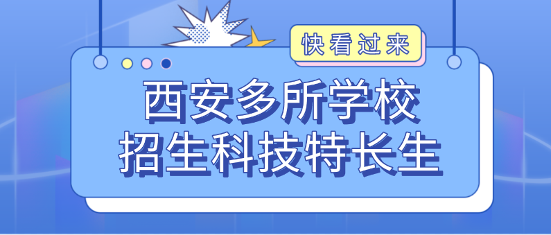 科技特长生：西安招生科技特长生！其中机器人、信奥赛、科技创新等成热门招生项目
